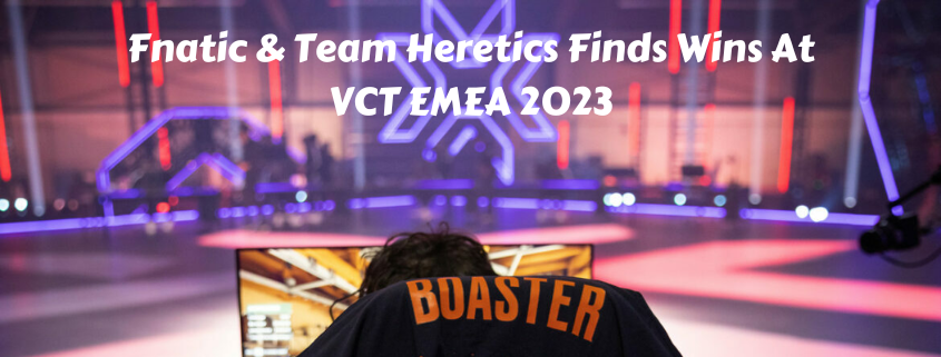 Fnatic & Team Heretics Finds Wins At VCT EMEA 2023